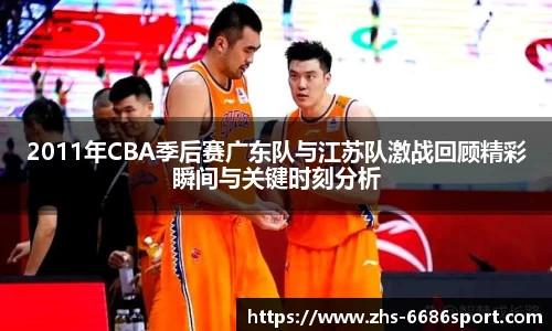 2011年CBA季后赛广东队与江苏队激战回顾精彩瞬间与关键时刻分析