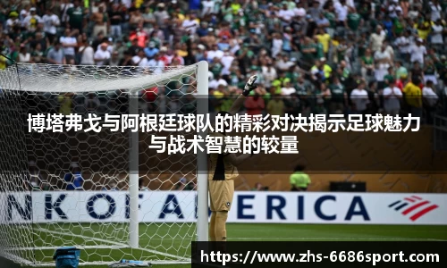 博塔弗戈与阿根廷球队的精彩对决揭示足球魅力与战术智慧的较量