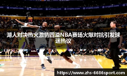 湖人对决热火激情四溢NBA赛场火爆对抗引发球迷热议