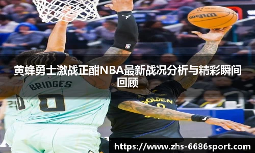 黄蜂勇士激战正酣NBA最新战况分析与精彩瞬间回顾