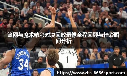 篮网与魔术精彩对决回放录像全程回顾与精彩瞬间分析