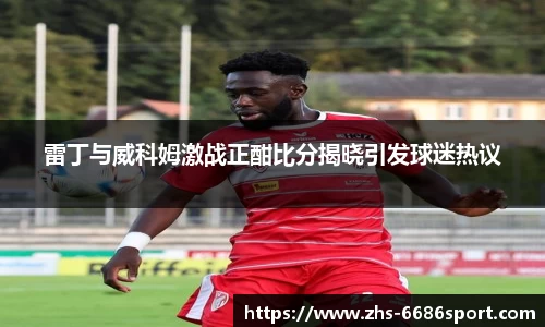 雷丁与威科姆激战正酣比分揭晓引发球迷热议