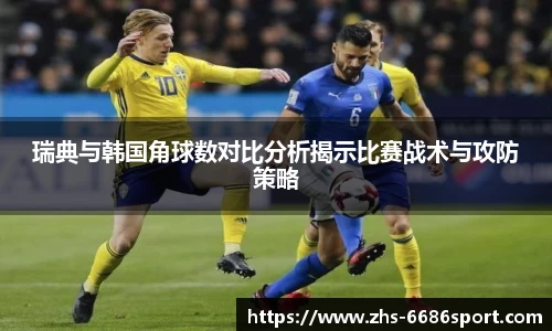 瑞典与韩国角球数对比分析揭示比赛战术与攻防策略