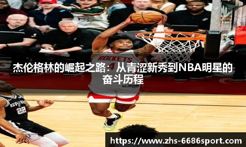 杰伦格林的崛起之路：从青涩新秀到NBA明星的奋斗历程