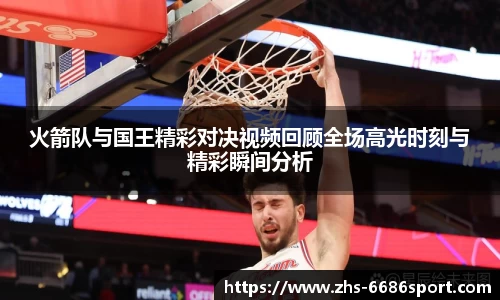 火箭队与国王精彩对决视频回顾全场高光时刻与精彩瞬间分析