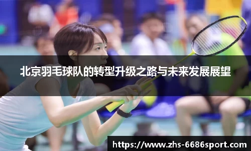 北京羽毛球队的转型升级之路与未来发展展望