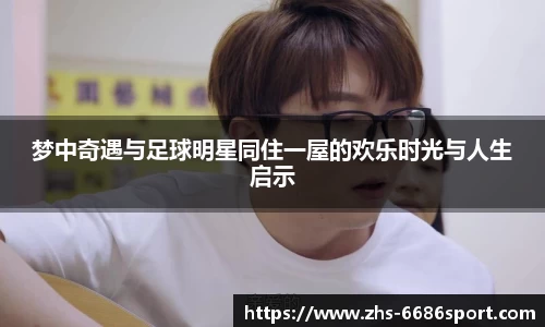 梦中奇遇与足球明星同住一屋的欢乐时光与人生启示