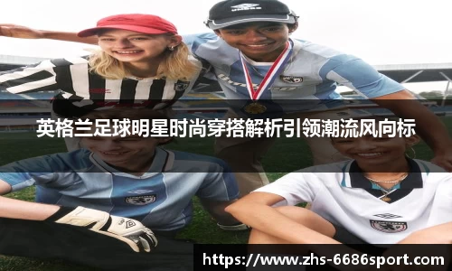 英格兰足球明星时尚穿搭解析引领潮流风向标