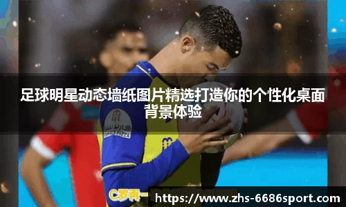 足球明星动态墙纸图片精选打造你的个性化桌面背景体验