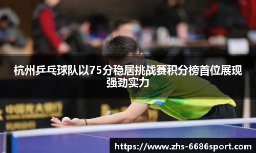 杭州乒乓球队以75分稳居挑战赛积分榜首位展现强劲实力