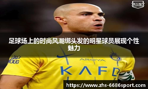 足球场上的时尚风潮绑头发的明星球员展现个性魅力