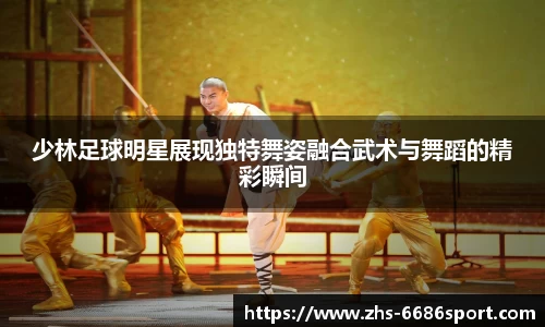 少林足球明星展现独特舞姿融合武术与舞蹈的精彩瞬间