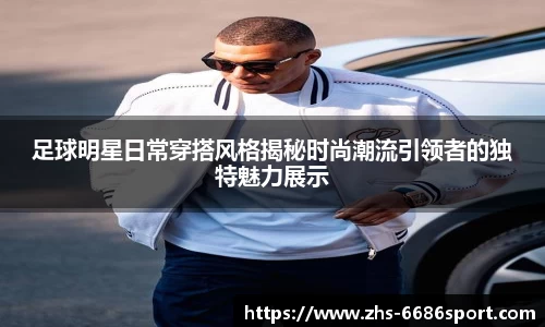 足球明星日常穿搭风格揭秘时尚潮流引领者的独特魅力展示