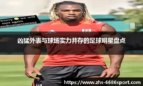 凶猛外表与球场实力并存的足球明星盘点