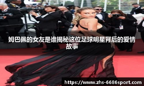 姆巴佩的女友是谁揭秘这位足球明星背后的爱情故事