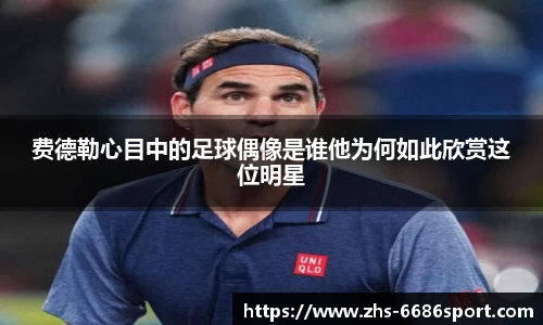 费德勒心目中的足球偶像是谁他为何如此欣赏这位明星