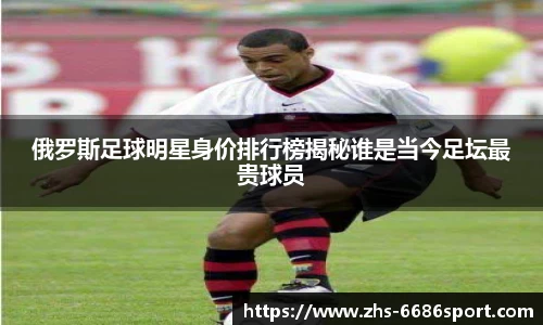 俄罗斯足球明星身价排行榜揭秘谁是当今足坛最贵球员