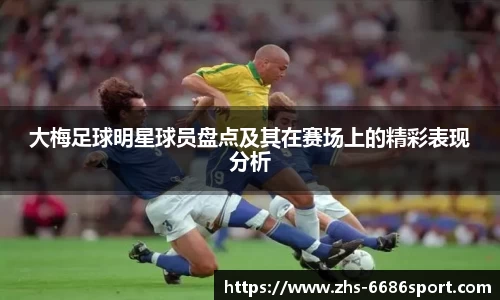 大梅足球明星球员盘点及其在赛场上的精彩表现分析