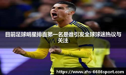 目前足球明星排面第一名是谁引发全球球迷热议与关注