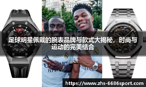足球明星佩戴的腕表品牌与款式大揭秘，时尚与运动的完美结合