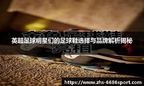 英超足球明星们的足球鞋选择与品牌解析揭秘