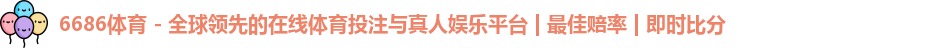 6686体育 - 全球领先的在线体育投注与真人娱乐平台 | 最佳赔率 | 即时比分